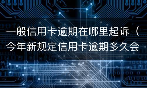 一般信用卡逾期在哪里起诉（今年新规定信用卡逾期多久会起诉）