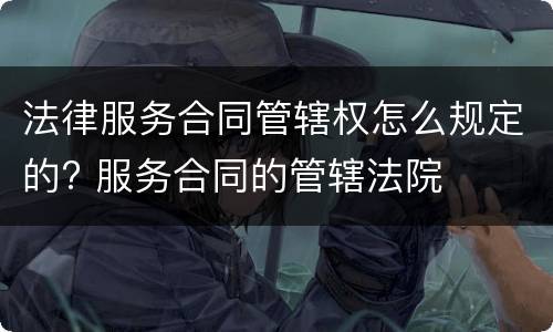 法律服务合同管辖权怎么规定的? 服务合同的管辖法院