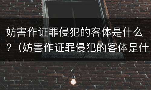 妨害作证罪侵犯的客体是什么?（妨害作证罪侵犯的客体是什么意思）