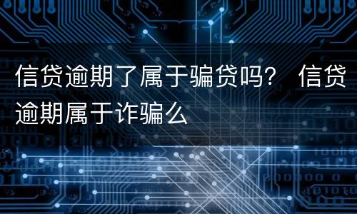 信贷逾期了属于骗贷吗？ 信贷逾期属于诈骗么