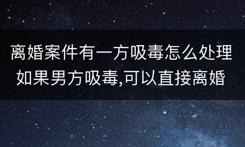 离婚案件有一方吸毒怎么处理 如果男方吸毒,可以直接离婚吗