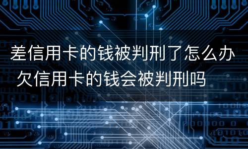 差信用卡的钱被判刑了怎么办 欠信用卡的钱会被判刑吗