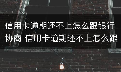 信用卡逾期还不上怎么跟银行协商 信用卡逾期还不上怎么跟银行协商分期