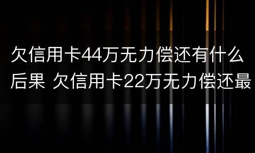 欠信用卡44万无力偿还有什么后果 欠信用卡22万无力偿还最好的解决办法?