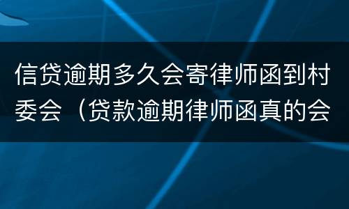 信贷逾期多久会寄律师函到村委会（贷款逾期律师函真的会发到村委会吗）