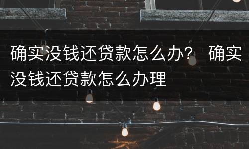 确实没钱还贷款怎么办？ 确实没钱还贷款怎么办理