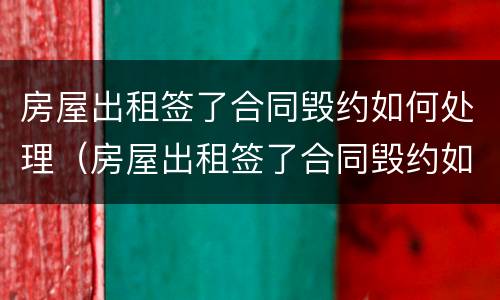房屋出租签了合同毁约如何处理（房屋出租签了合同毁约如何处理赔偿）