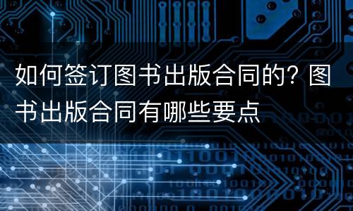 如何签订图书出版合同的? 图书出版合同有哪些要点