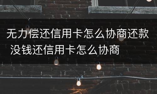 无力偿还信用卡怎么协商还款 没钱还信用卡怎么协商