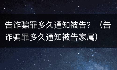 告诈骗罪多久通知被告？（告诈骗罪多久通知被告家属）