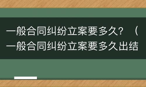 一般合同纠纷立案要多久？（一般合同纠纷立案要多久出结果）