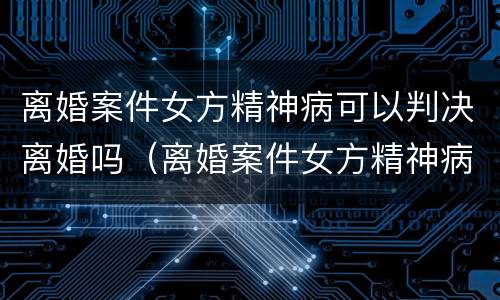 离婚案件女方精神病可以判决离婚吗（离婚案件女方精神病可以判决离婚吗）