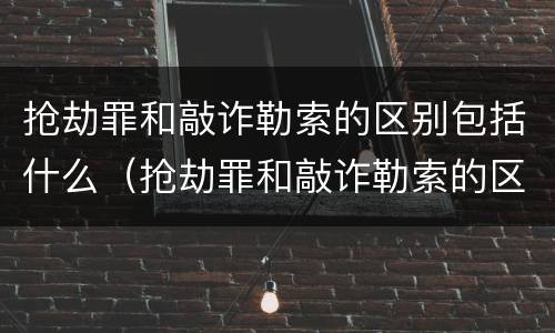 抢劫罪和敲诈勒索的区别包括什么（抢劫罪和敲诈勒索的区别包括什么案件）
