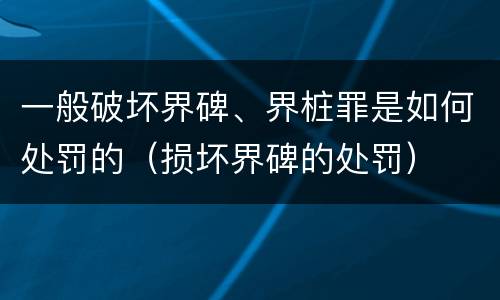 一般破坏界碑、界桩罪是如何处罚的（损坏界碑的处罚）