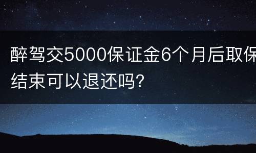 醉驾交5000保证金6个月后取保结束可以退还吗？