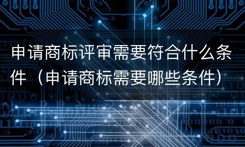 申请商标评审需要符合什么条件（申请商标需要哪些条件）