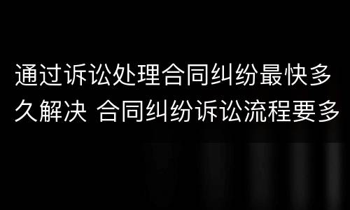 通过诉讼处理合同纠纷最快多久解决 合同纠纷诉讼流程要多久