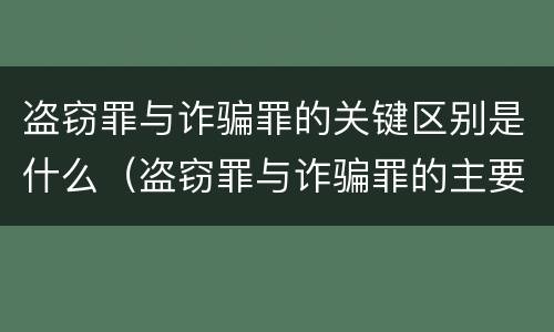 盗窃罪与诈骗罪的关键区别是什么（盗窃罪与诈骗罪的主要区别）