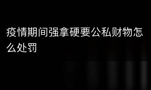 疫情期间强拿硬要公私财物怎么处罚