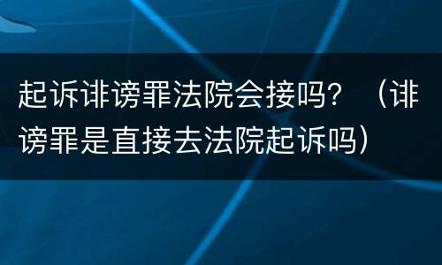 起诉诽谤罪法院会接吗？（诽谤罪是直接去法院起诉吗）