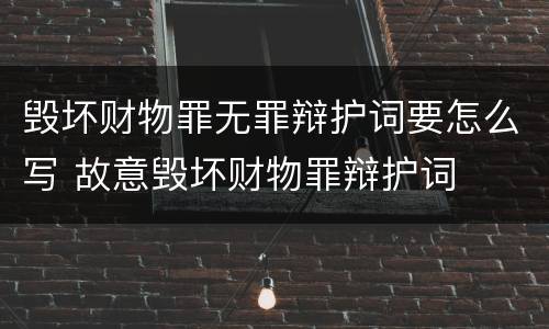 毁坏财物罪无罪辩护词要怎么写 故意毁坏财物罪辩护词