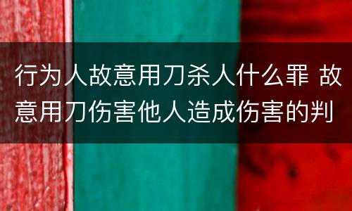 行为人故意用刀杀人什么罪 故意用刀伤害他人造成伤害的判几年