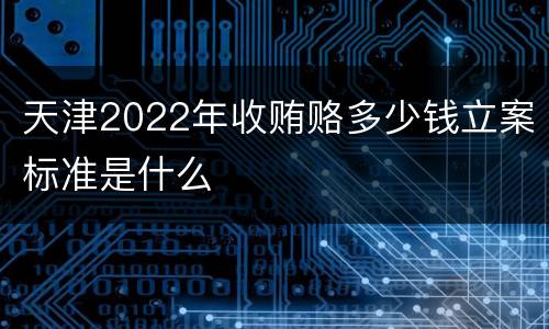 天津2022年收贿赂多少钱立案标准是什么