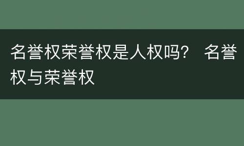 名誉权荣誉权是人权吗？ 名誉权与荣誉权