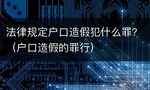 法律规定户口造假犯什么罪？（户口造假的罪行）