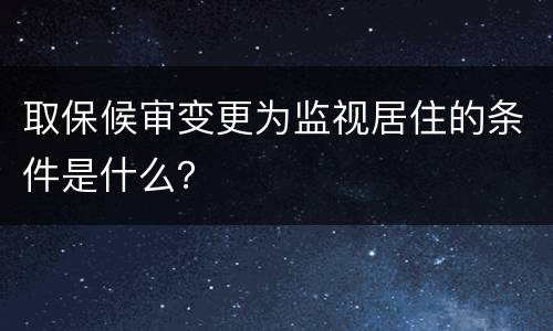 取保候审变更为监视居住的条件是什么？