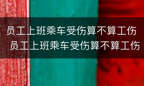 员工上班乘车受伤算不算工伤 员工上班乘车受伤算不算工伤保险
