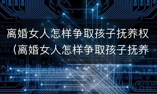 离婚女人怎样争取孩子抚养权（离婚女人怎样争取孩子抚养权视频）