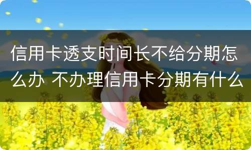 信用卡透支时间长不给分期怎么办 不办理信用卡分期有什么影响