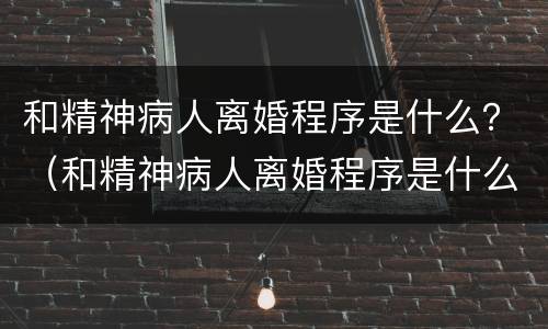 和精神病人离婚程序是什么？（和精神病人离婚程序是什么样的）