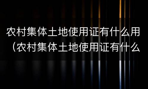 农村集体土地使用证有什么用（农村集体土地使用证有什么作用）