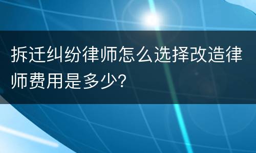 拆迁纠纷律师怎么选择改造律师费用是多少？