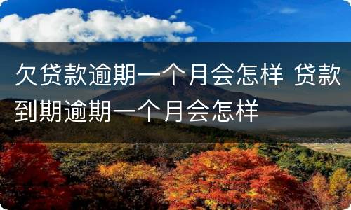 欠贷款逾期一个月会怎样 贷款到期逾期一个月会怎样