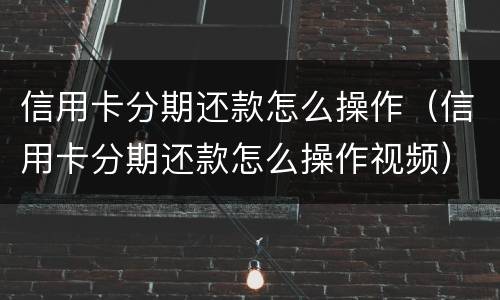 信用卡分期还款怎么操作（信用卡分期还款怎么操作视频）