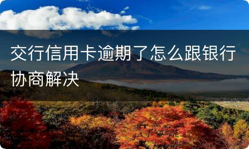 交行信用卡逾期了怎么跟银行协商解决
