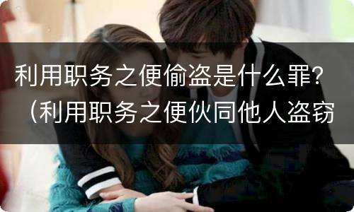 利用职务之便偷盗是什么罪？（利用职务之便伙同他人盗窃）