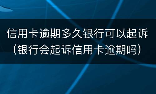 信用卡逾期多久银行可以起诉（银行会起诉信用卡逾期吗）