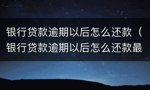 银行贷款逾期以后怎么还款（银行贷款逾期以后怎么还款最划算）