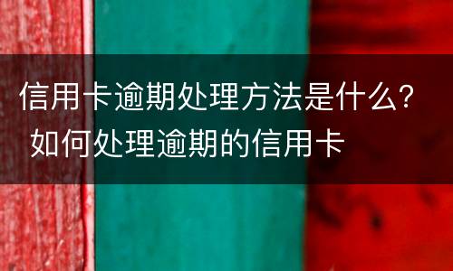 信用卡逾期处理方法是什么？ 如何处理逾期的信用卡