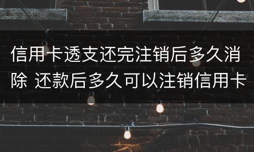 信用卡透支还完注销后多久消除 还款后多久可以注销信用卡