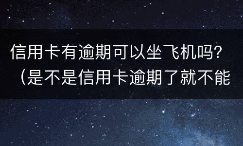 信用卡有逾期可以坐飞机吗？（是不是信用卡逾期了就不能坐飞机了）
