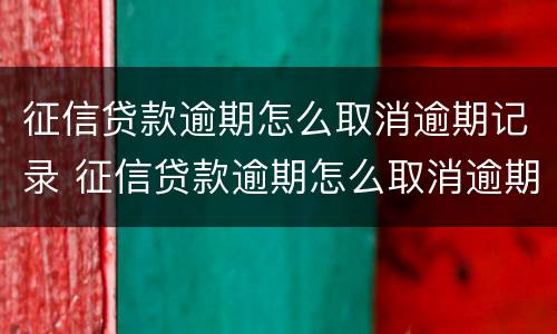 征信贷款逾期怎么取消逾期记录 征信贷款逾期怎么取消逾期记录查询