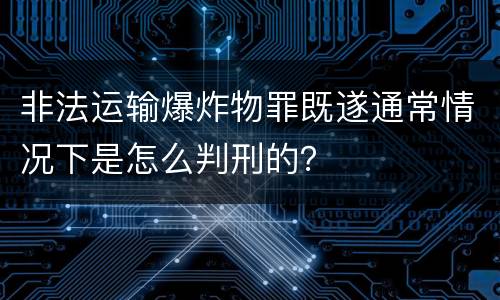 非法运输爆炸物罪既遂通常情况下是怎么判刑的？