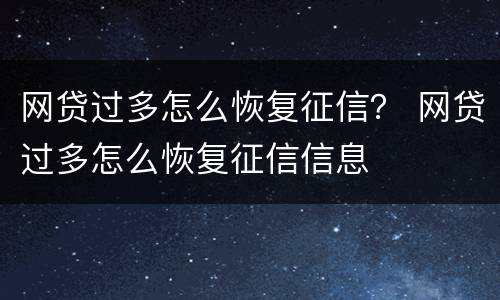 网贷过多怎么恢复征信？ 网贷过多怎么恢复征信信息