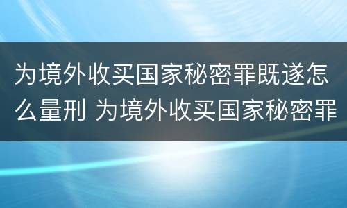 为境外收买国家秘密罪既遂怎么量刑 为境外收买国家秘密罪既遂怎么量刑