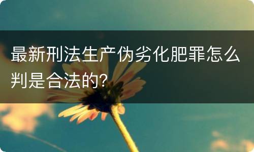 最新刑法生产伪劣化肥罪怎么判是合法的？